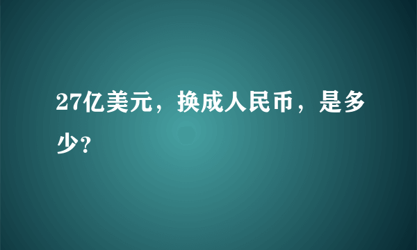 27亿美元，换成人民币，是多少？