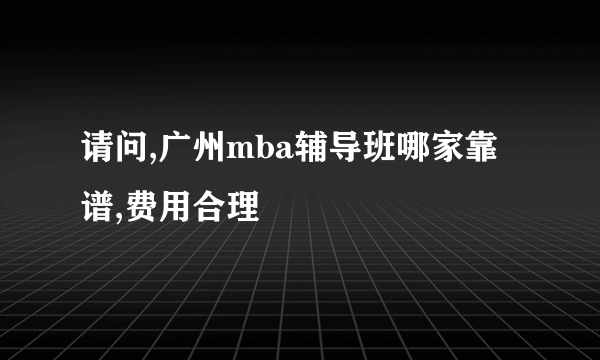 请问,广州mba辅导班哪家靠谱,费用合理