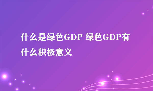 什么是绿色GDP 绿色GDP有什么积极意义