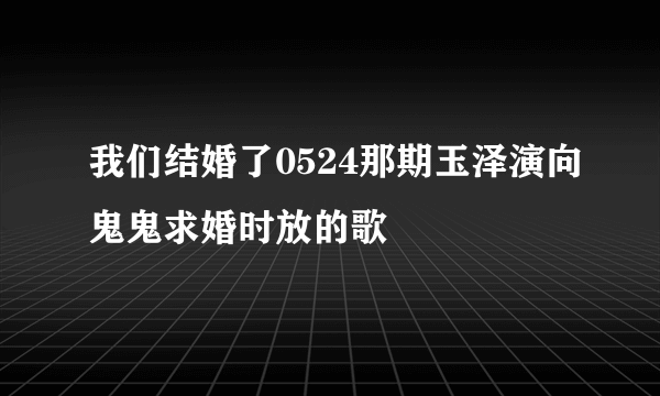 我们结婚了0524那期玉泽演向鬼鬼求婚时放的歌