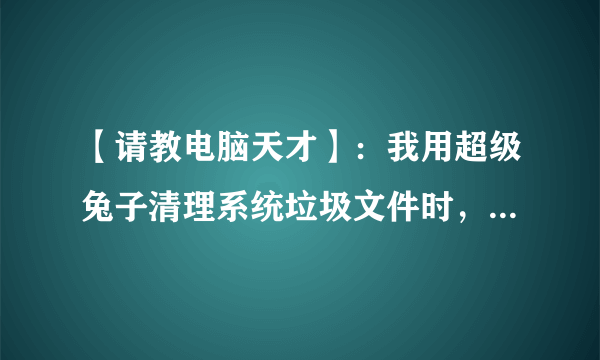 【请教电脑天才】：我用超级兔子清理系统垃圾文件时， 老死机 为什么？