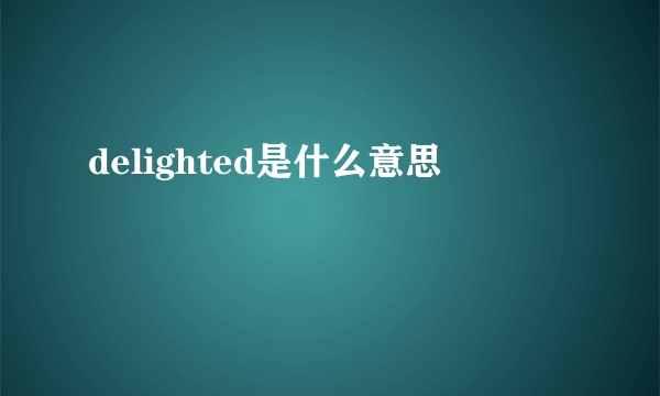 delighted是什么意思