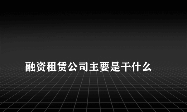 
融资租赁公司主要是干什么
