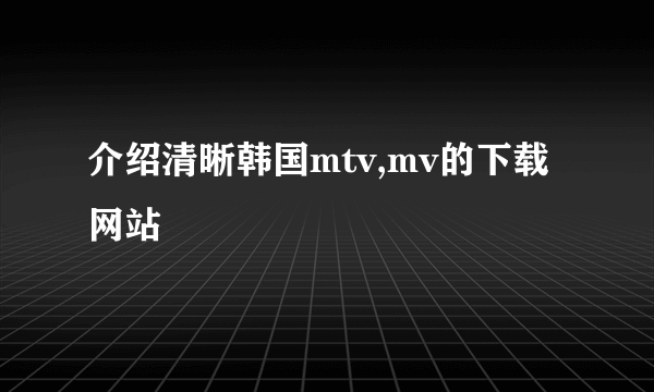 介绍清晰韩国mtv,mv的下载网站