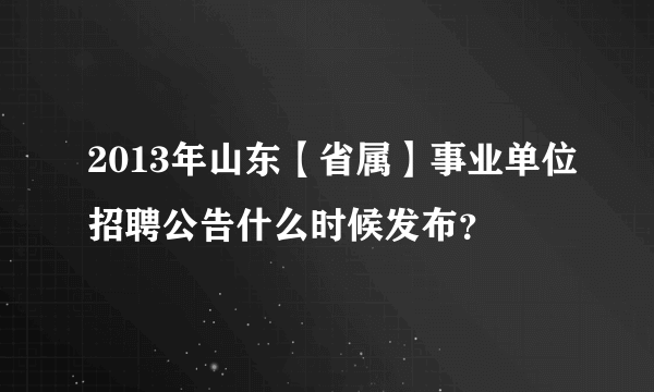 2013年山东【省属】事业单位招聘公告什么时候发布？