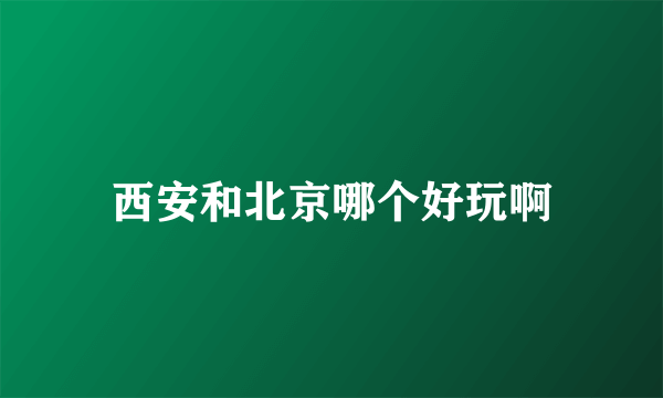 西安和北京哪个好玩啊