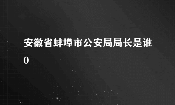 安徽省蚌埠市公安局局长是谁0