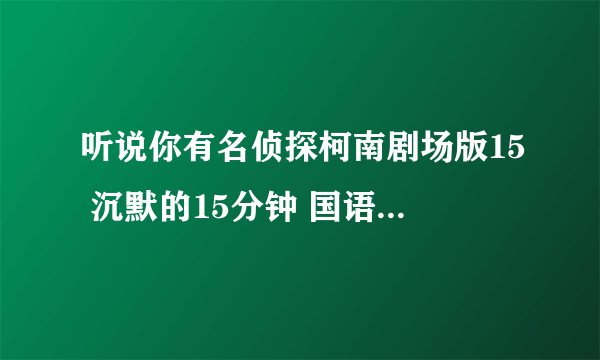 听说你有名侦探柯南剧场版15 沉默的15分钟 国语版 是以前给柯南配音的，是吗？能发到我QQ的邮箱吗？9173249