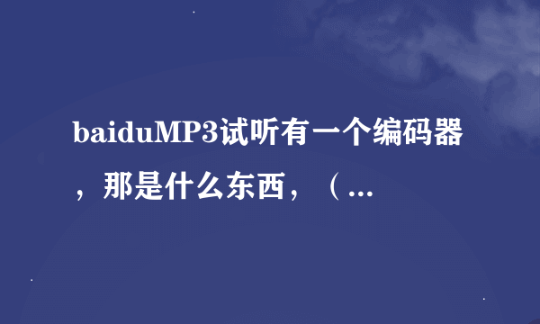 baiduMP3试听有一个编码器，那是什么东西，（我是个人用户）可以安装吗？对电脑有危害吗？