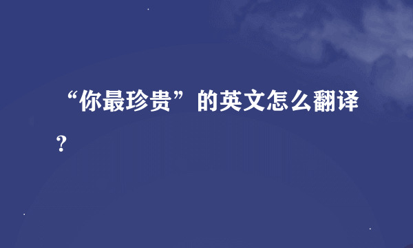 “你最珍贵”的英文怎么翻译？