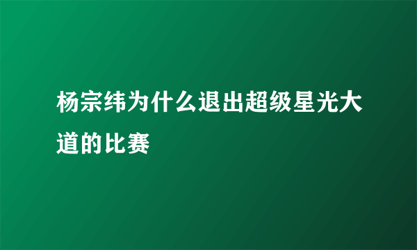 杨宗纬为什么退出超级星光大道的比赛