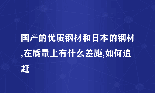 国产的优质钢材和日本的钢材,在质量上有什么差距,如何追赶