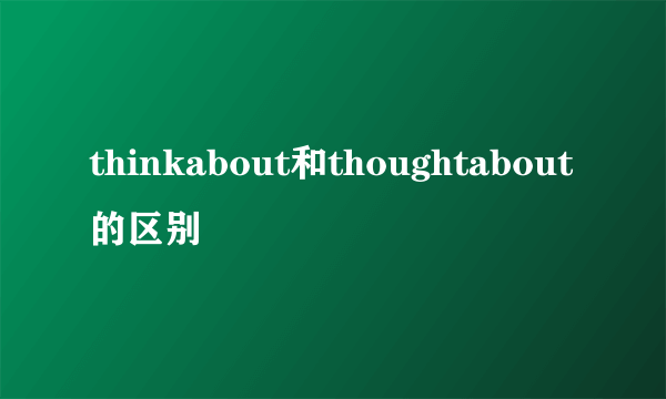 thinkabout和thoughtabout的区别