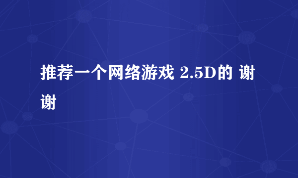 推荐一个网络游戏 2.5D的 谢谢