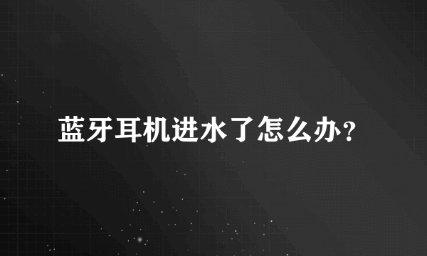 蓝牙耳机进水了怎么办？