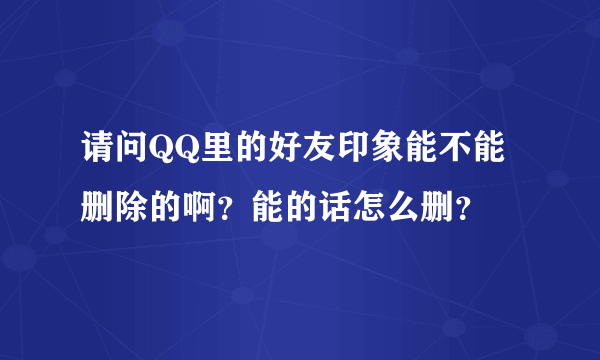 请问QQ里的好友印象能不能删除的啊？能的话怎么删？