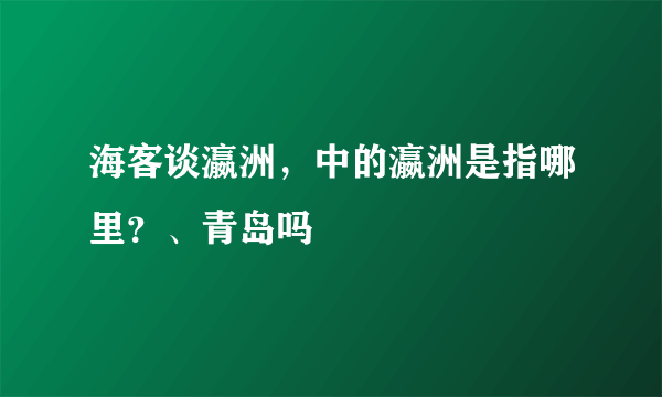 海客谈瀛洲，中的瀛洲是指哪里？、青岛吗