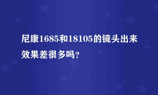 尼康1685和18105的镜头出来效果差很多吗？