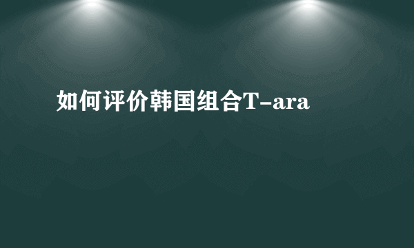 如何评价韩国组合T-ara