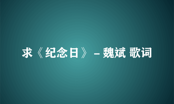 求《纪念日》－魏斌 歌词