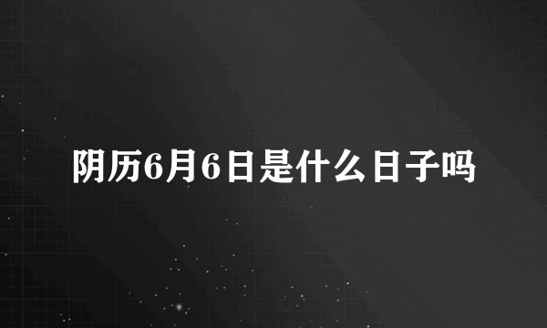 阴历6月6日是什么日子吗