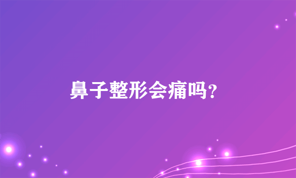 鼻子整形会痛吗？