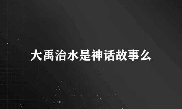 大禹治水是神话故事么