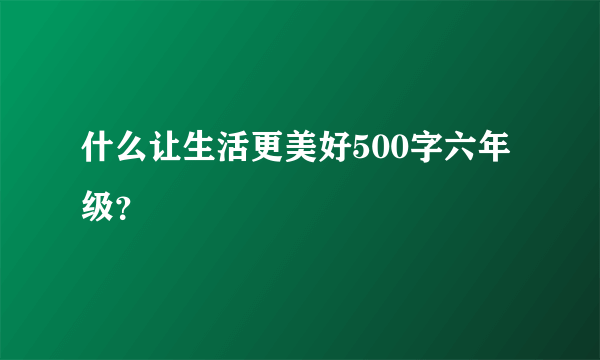 什么让生活更美好500字六年级？