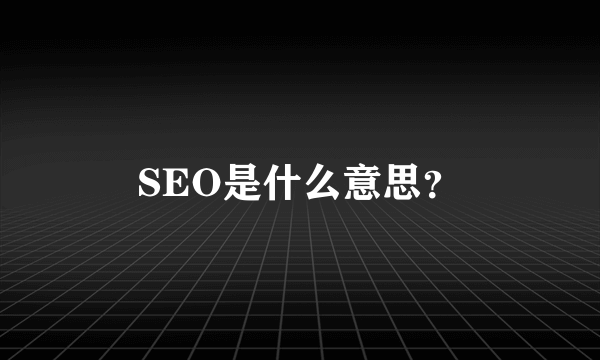 SEO是什么意思？