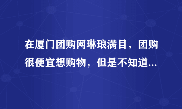 在厦门团购网琳琅满目，团购很便宜想购物，但是不知道从哪个网站下手？