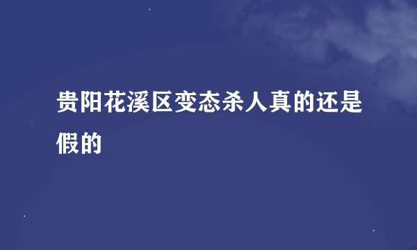 贵阳花溪区变态杀人真的还是假的