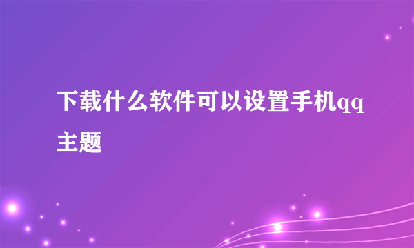 下载什么软件可以设置手机qq主题