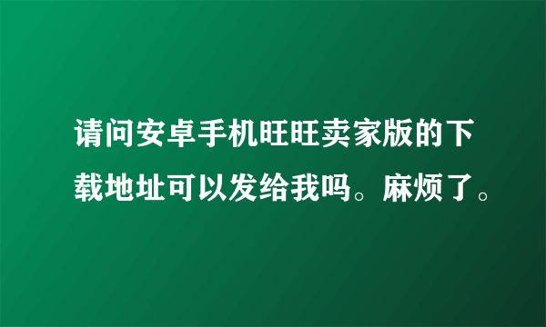 请问安卓手机旺旺卖家版的下载地址可以发给我吗。麻烦了。