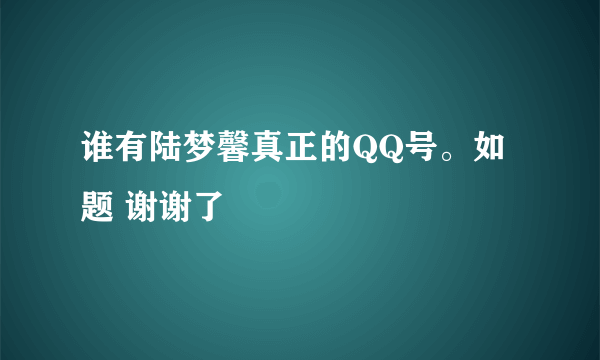 谁有陆梦馨真正的QQ号。如题 谢谢了