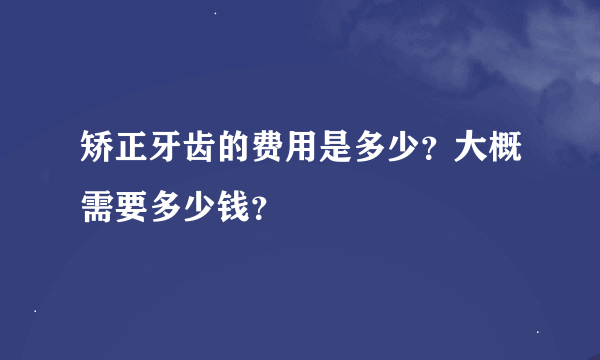 矫正牙齿的费用是多少？大概需要多少钱？