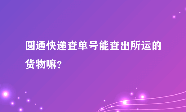 圆通快递查单号能查出所运的货物嘛？