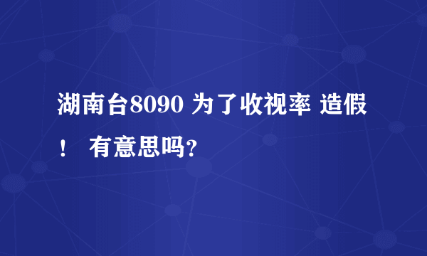 湖南台8090 为了收视率 造假！ 有意思吗？