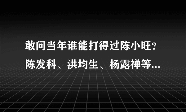 敢问当年谁能打得过陈小旺？陈发科、洪均生、杨露禅等太极高手