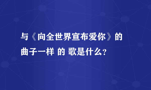 与《向全世界宣布爱你》的 曲子一样 的 歌是什么？