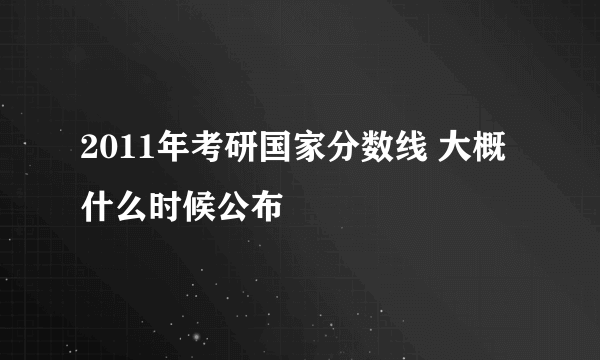 2011年考研国家分数线 大概什么时候公布