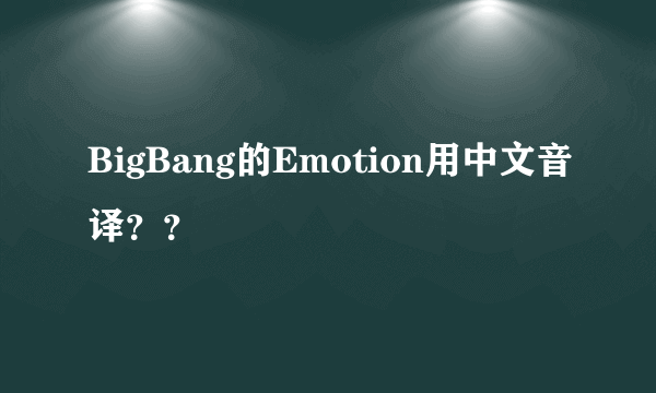 BigBang的Emotion用中文音译？？