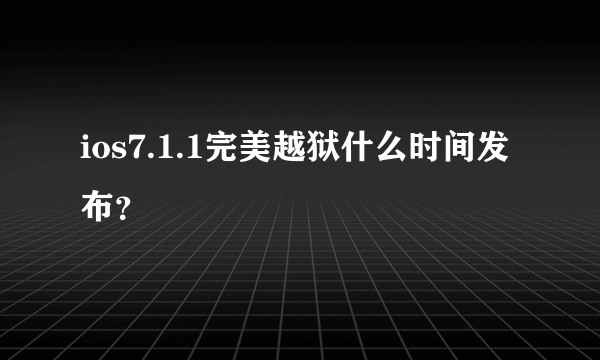 ios7.1.1完美越狱什么时间发布？