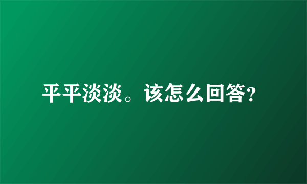 平平淡淡。该怎么回答？