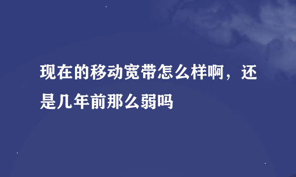 现在的移动宽带怎么样啊，还是几年前那么弱吗