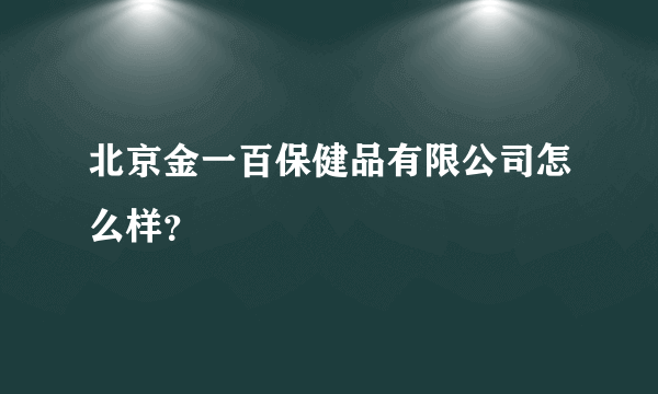 北京金一百保健品有限公司怎么样？