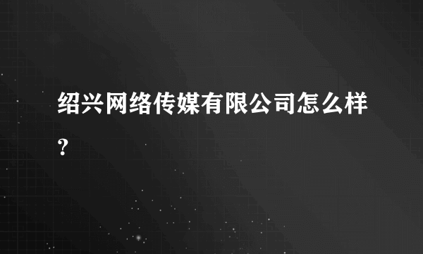 绍兴网络传媒有限公司怎么样？