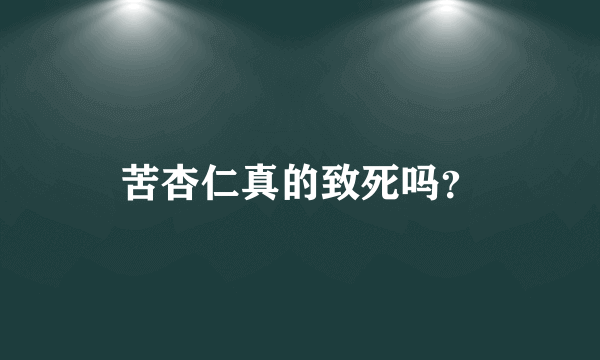 苦杏仁真的致死吗？