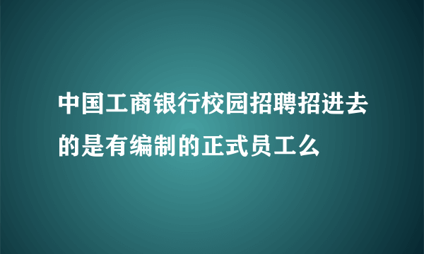 中国工商银行校园招聘招进去的是有编制的正式员工么