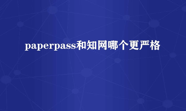 paperpass和知网哪个更严格