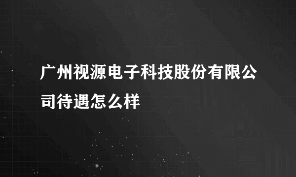 广州视源电子科技股份有限公司待遇怎么样